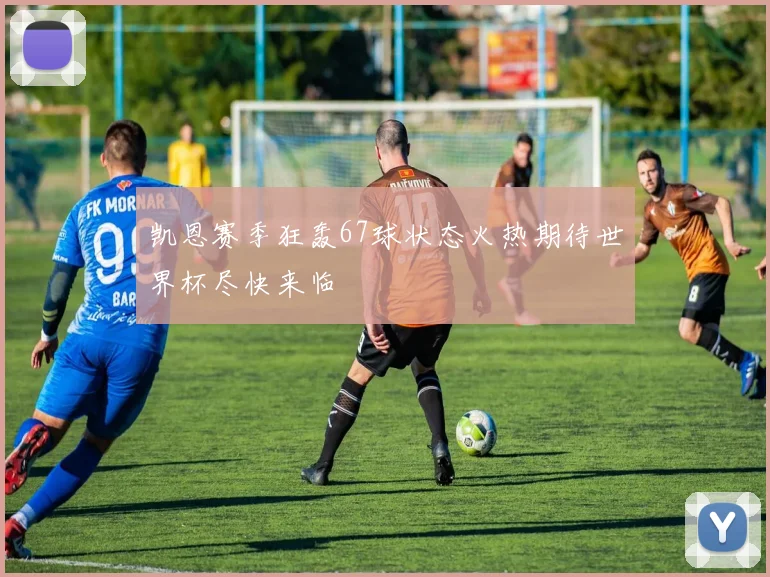 凯恩赛季狂轰67球状态火热期待世界杯尽快来临