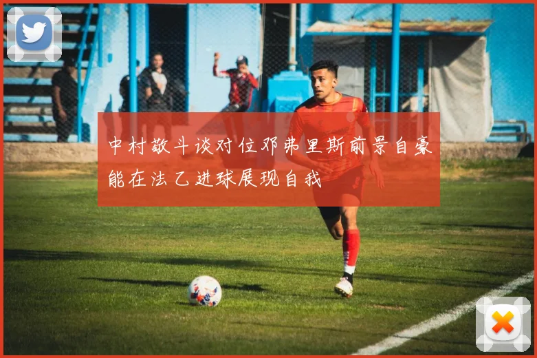 中村敬斗谈对位邓弗里斯前景自豪能在法乙进球展现自我