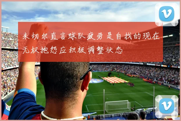 米切尔直言球队疲劳是自找的现在无权抱怨应积极调整状态