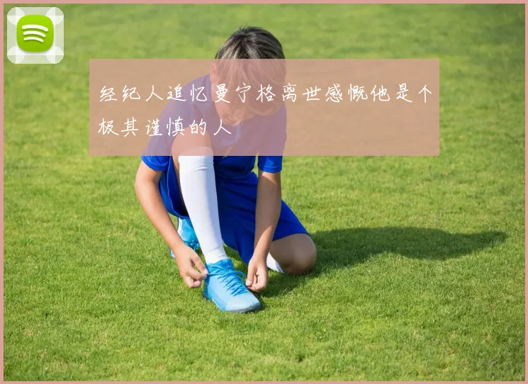 经纪人追忆曼宁格离世感慨他是个极其谨慎的人