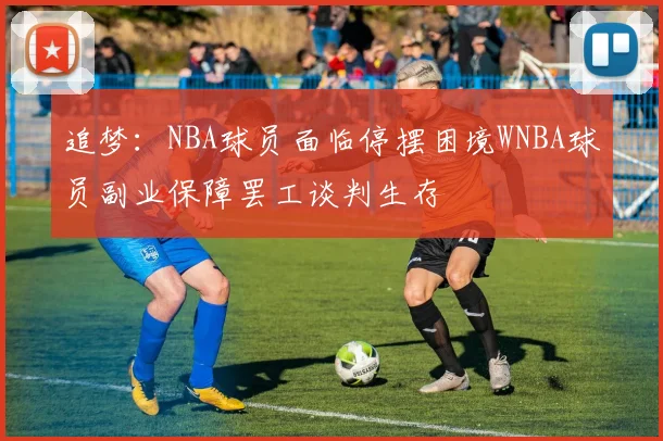 追梦：NBA球员面临停摆困境WNBA球员副业保障罢工谈判生存