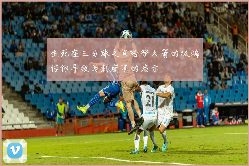 生死在三分球之间哈登火箭的极端信仰导致马刺崩溃的启示