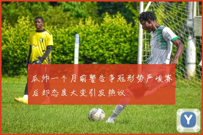 瓜帅一个月前警告争冠形势严峻赛后却态度大变引发热议
