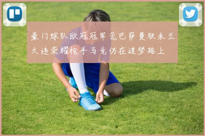 豪门球队欧冠冠军荒巴萨曼联米兰久违荣耀枪手马竞仍在追梦路上