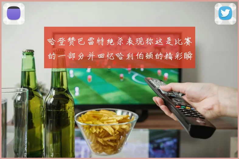 哈登赞巴雷特绝杀表现称这是比赛的一部分并回忆哈利伯顿的精彩瞬间