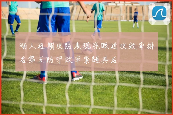 湖人近期攻防表现亮眼进攻效率排名第五防守效率紧随其后