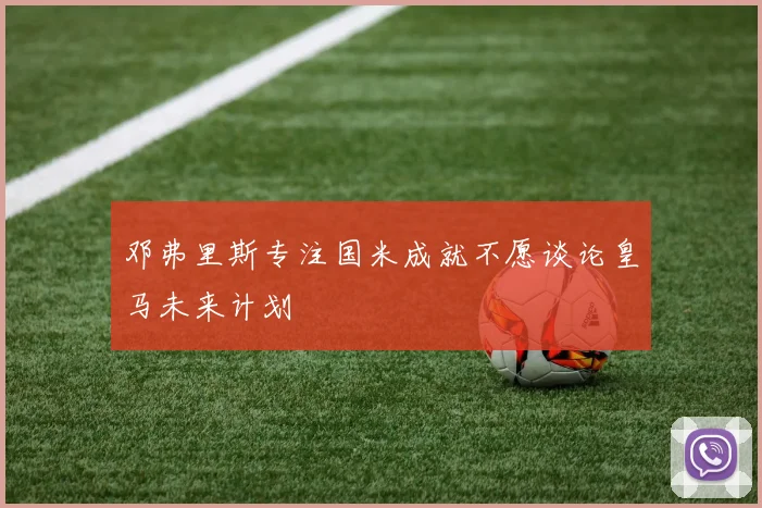 邓弗里斯专注国米成就不愿谈论皇马未来计划
