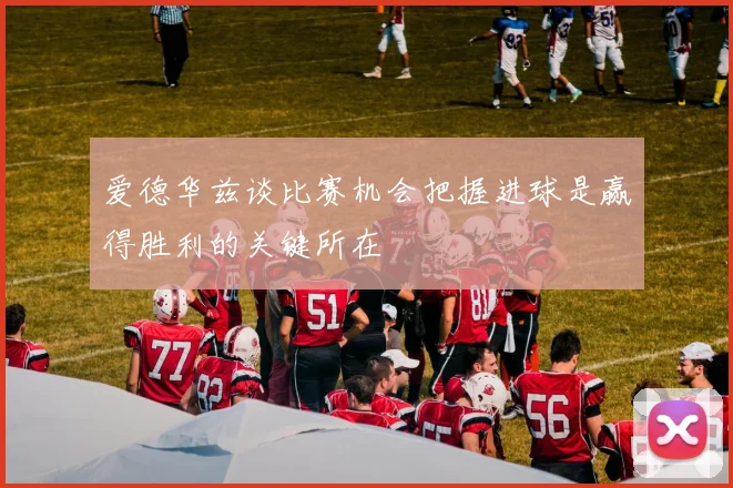爱德华兹谈比赛机会把握进球是赢得胜利的关键所在