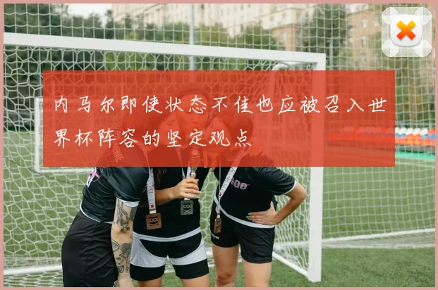内马尔即使状态不佳也应被召入世界杯阵容的坚定观点