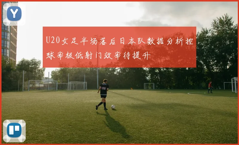 U20女足半场落后日本队数据分析控球率极低射门效率待提升