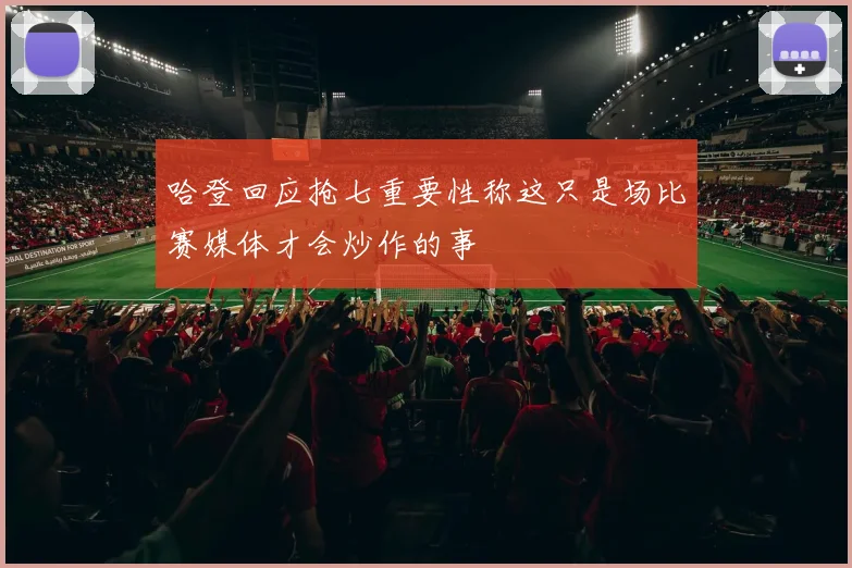 哈登回应抢七重要性称这只是场比赛媒体才会炒作的事