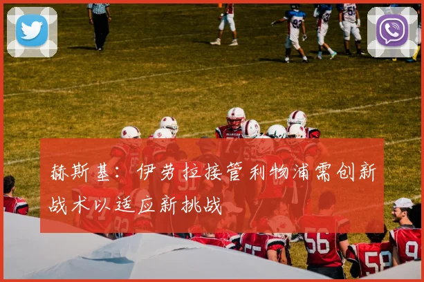 赫斯基：伊劳拉接管利物浦需创新战术以适应新挑战
