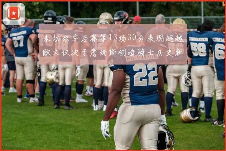 米切尔季后赛第13场30分表现超越欧文仅次于詹姆斯创造骑士历史新纪录