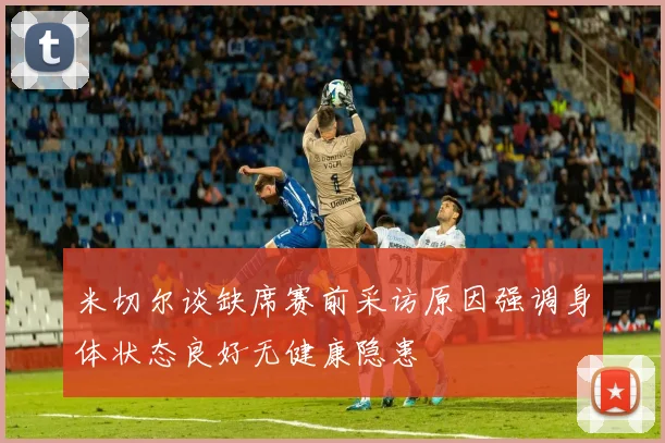米切尔谈缺席赛前采访原因强调身体状态良好无健康隐患